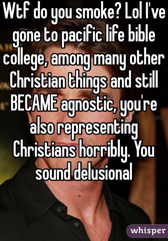 Wtf do you smoke? Lol I've gone to pacific life bible college, among many other Christian things and still BECAME agnostic, you're also representing Christians horribly. You sound delusional 