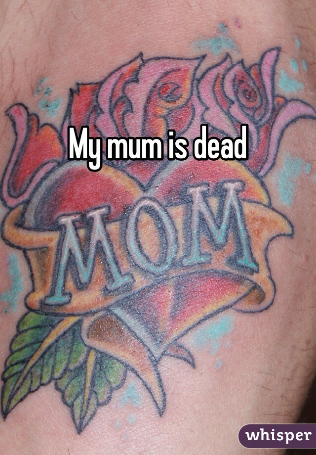 My mum is dead
