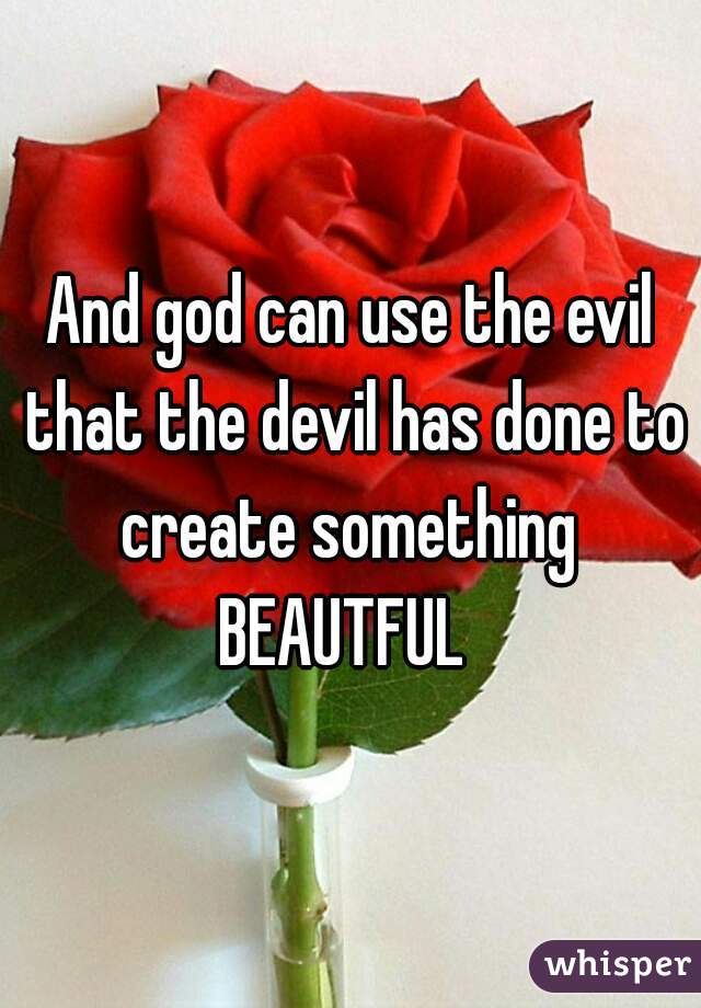 And god can use the evil that the devil has done to create something 
BEAUTFUL 