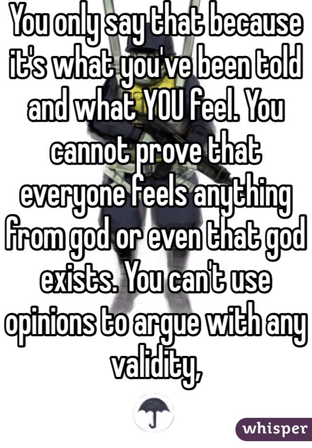 You only say that because it's what you've been told and what YOU feel. You cannot prove that everyone feels anything from god or even that god exists. You can't use opinions to argue with any validity,