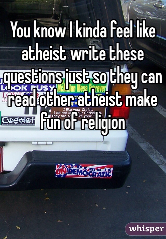 You know I kinda feel like atheist write these questions just so they can read other atheist make fun of religion