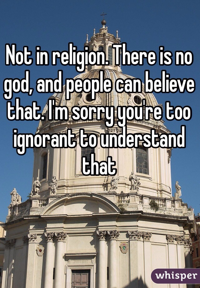 Not in religion. There is no god, and people can believe that. I'm sorry you're too ignorant to understand that