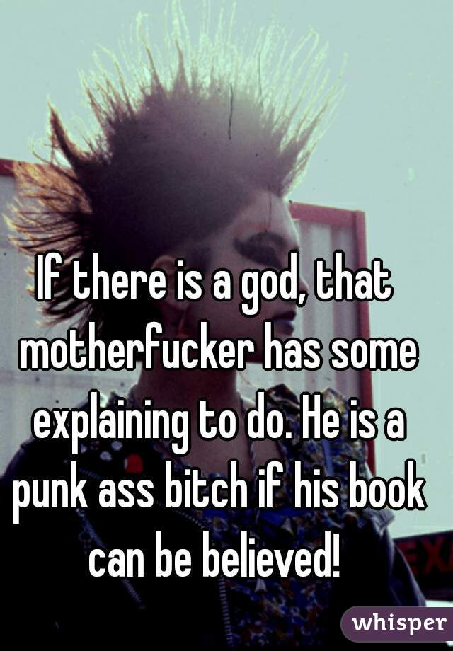 If there is a god, that motherfucker has some explaining to do. He is a punk ass bitch if his book can be believed! 