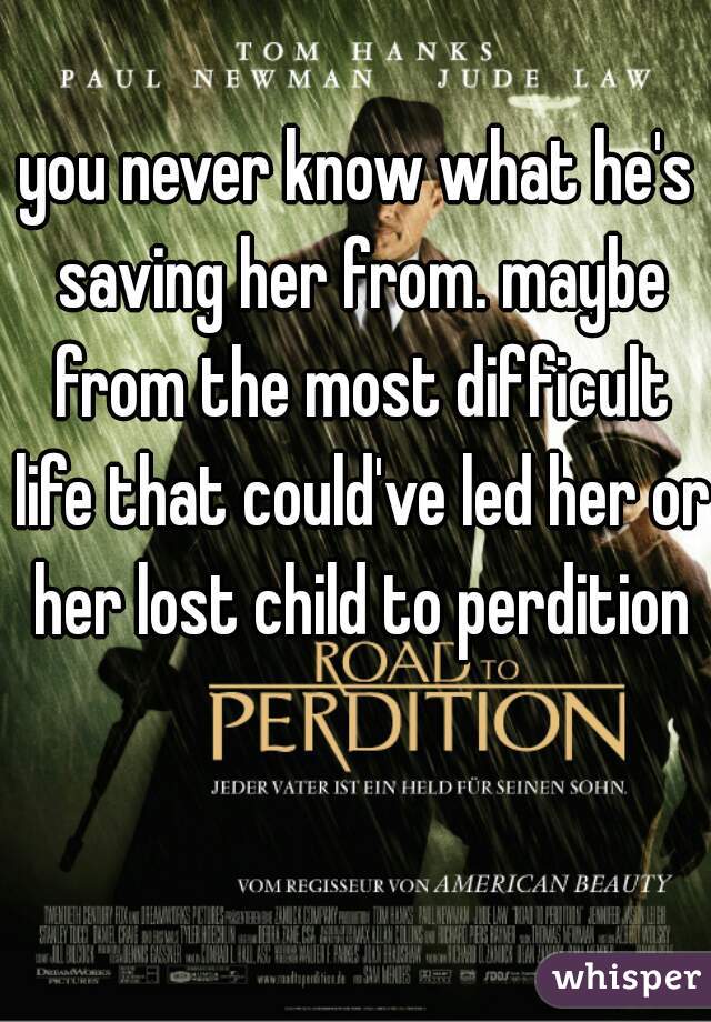 you never know what he's saving her from. maybe from the most difficult life that could've led her or her lost child to perdition