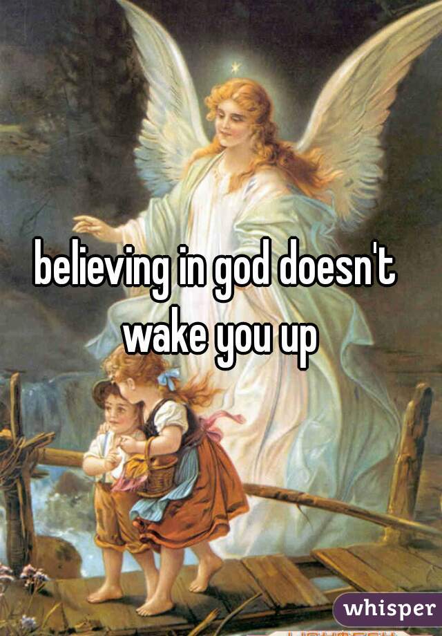 believing in god doesn't  wake you up 