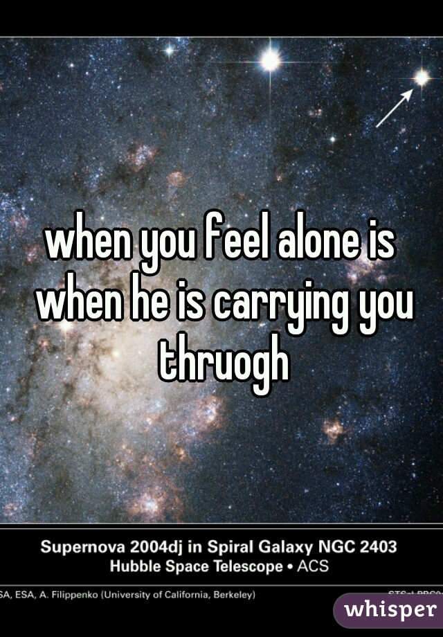 when you feel alone is when he is carrying you thruogh