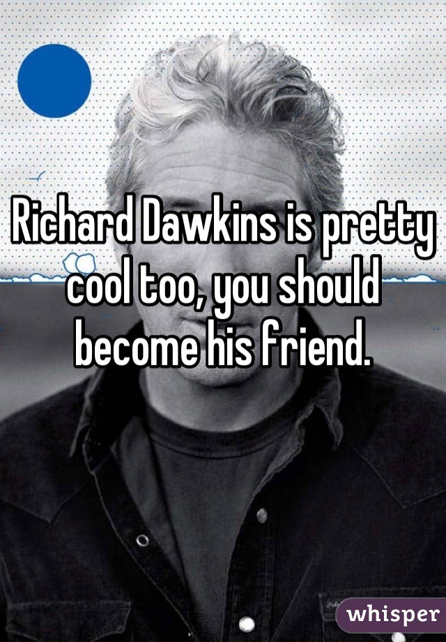 Richard Dawkins is pretty cool too, you should become his friend.