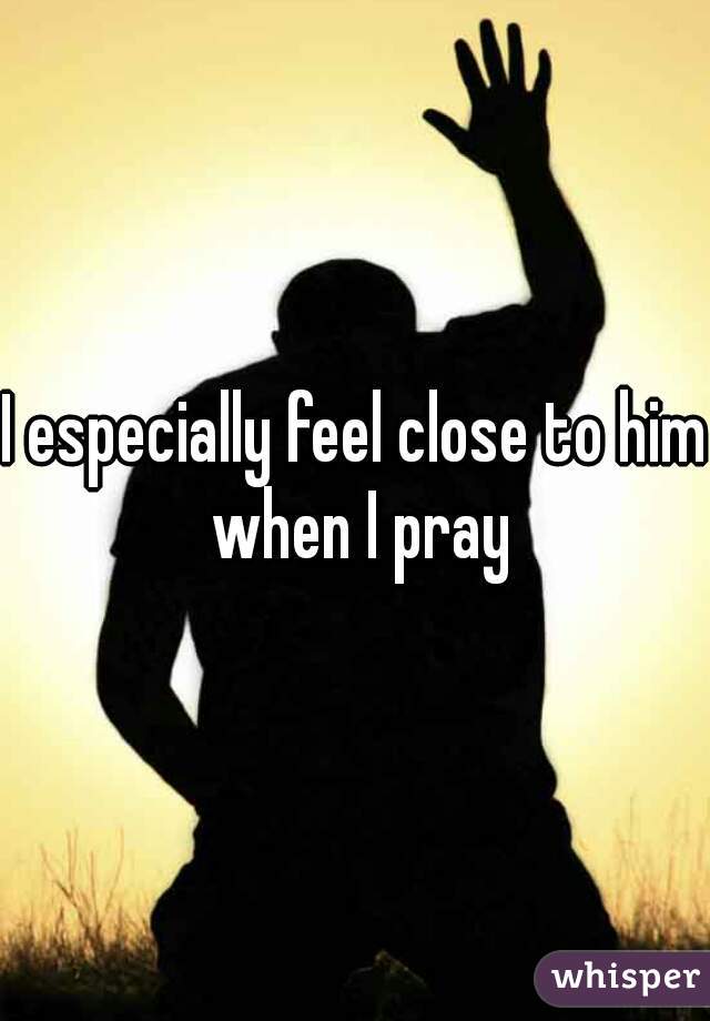 I especially feel close to him when I pray