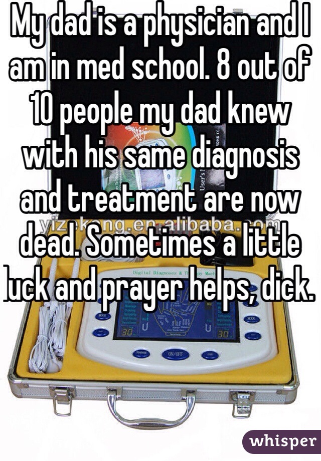 My dad is a physician and I am in med school. 8 out of 10 people my dad knew with his same diagnosis and treatment are now dead. Sometimes a little luck and prayer helps, dick. 