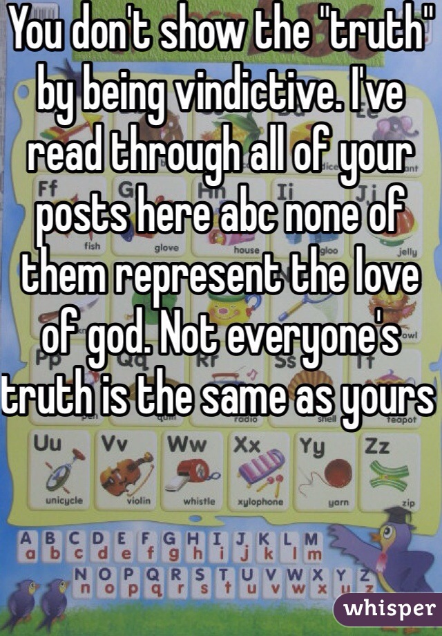 You don't show the "truth" by being vindictive. I've read through all of your posts here abc none of them represent the love of god. Not everyone's truth is the same as yours 