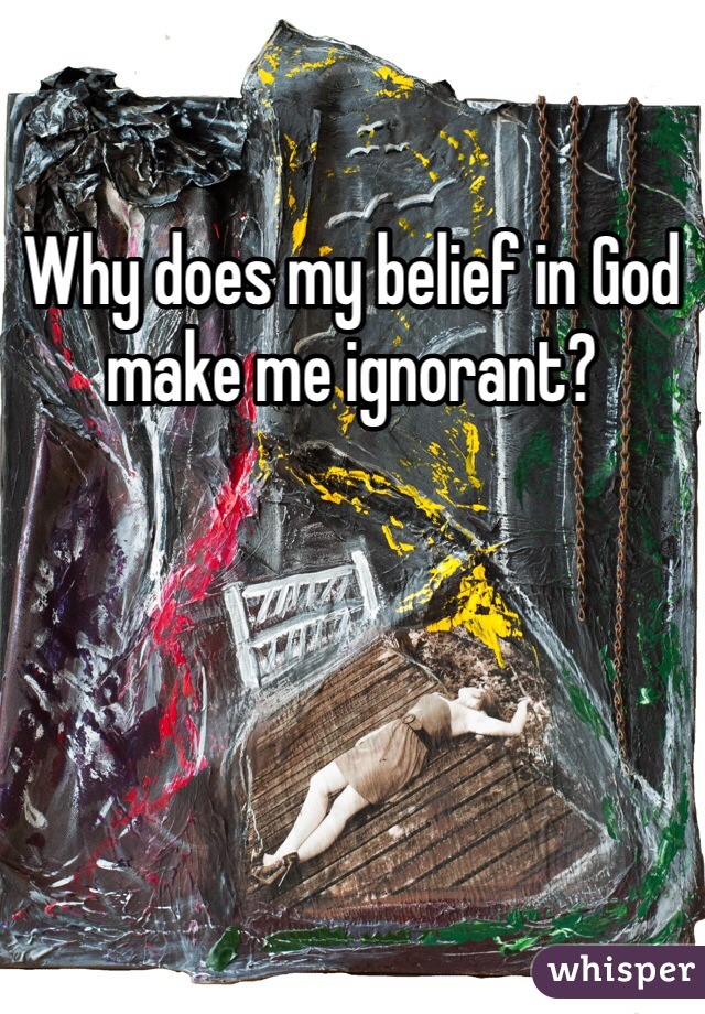 Why does my belief in God make me ignorant? 