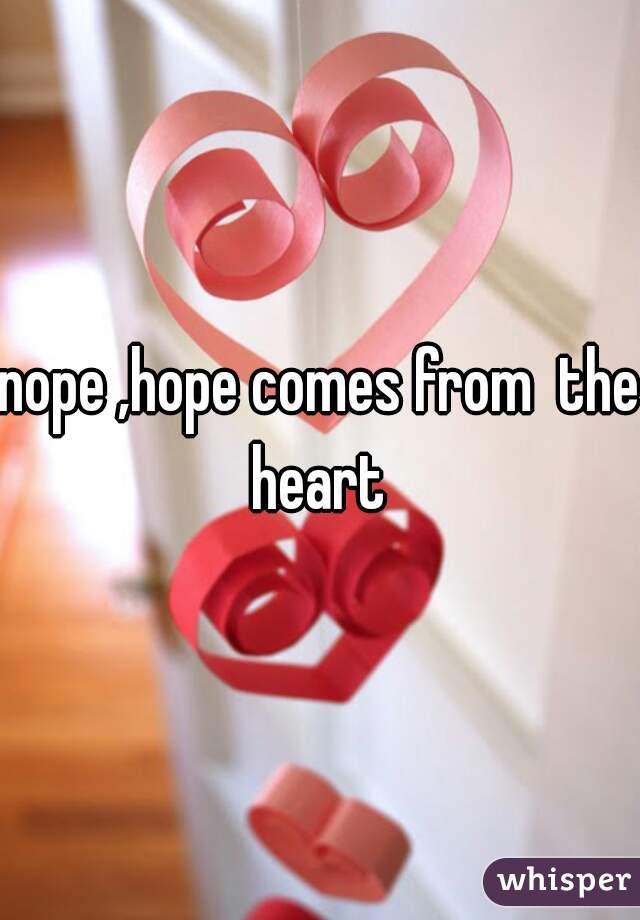 nope ,hope comes from  the heart 