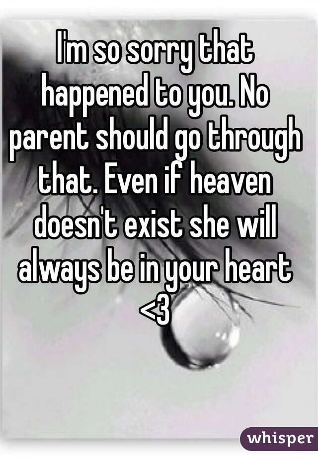 I'm so sorry that happened to you. No parent should go through that. Even if heaven doesn't exist she will always be in your heart <3