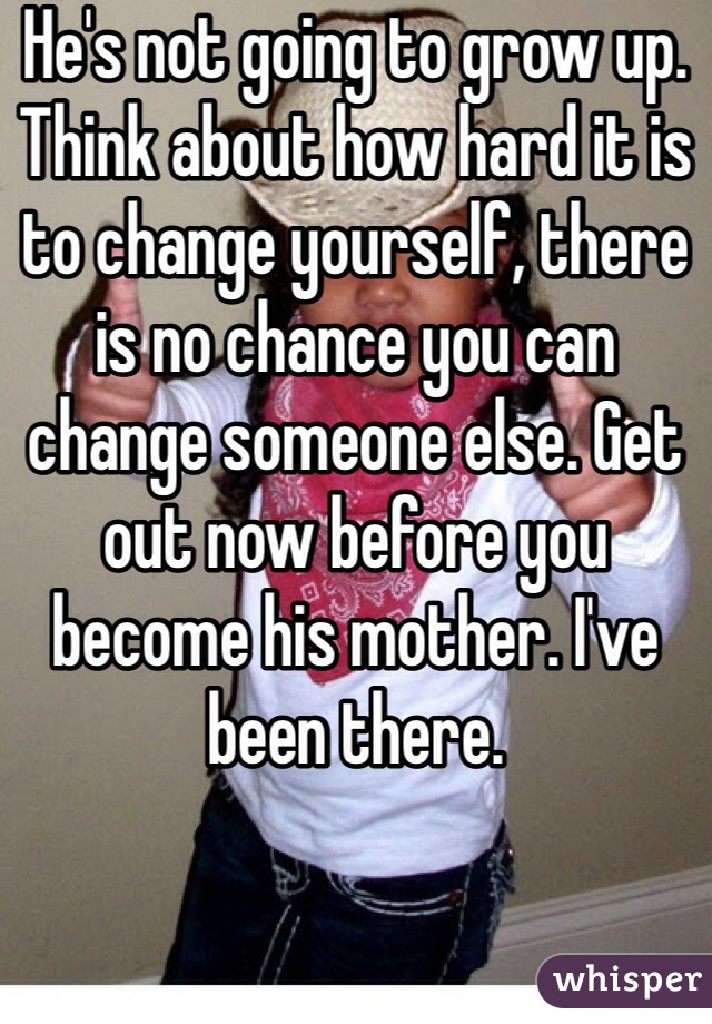 He's not going to grow up. Think about how hard it is to change yourself, there is no chance you can change someone else. Get out now before you become his mother. I've been there. 