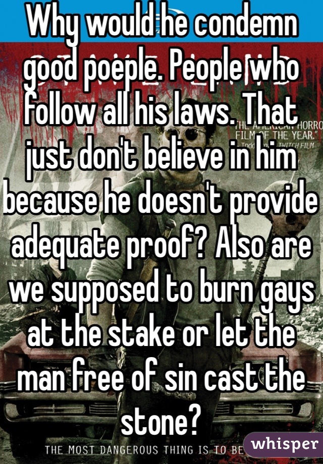 Why would he condemn good poeple. People who follow all his laws. That just don't believe in him because he doesn't provide adequate proof? Also are we supposed to burn gays at the stake or let the man free of sin cast the stone? 