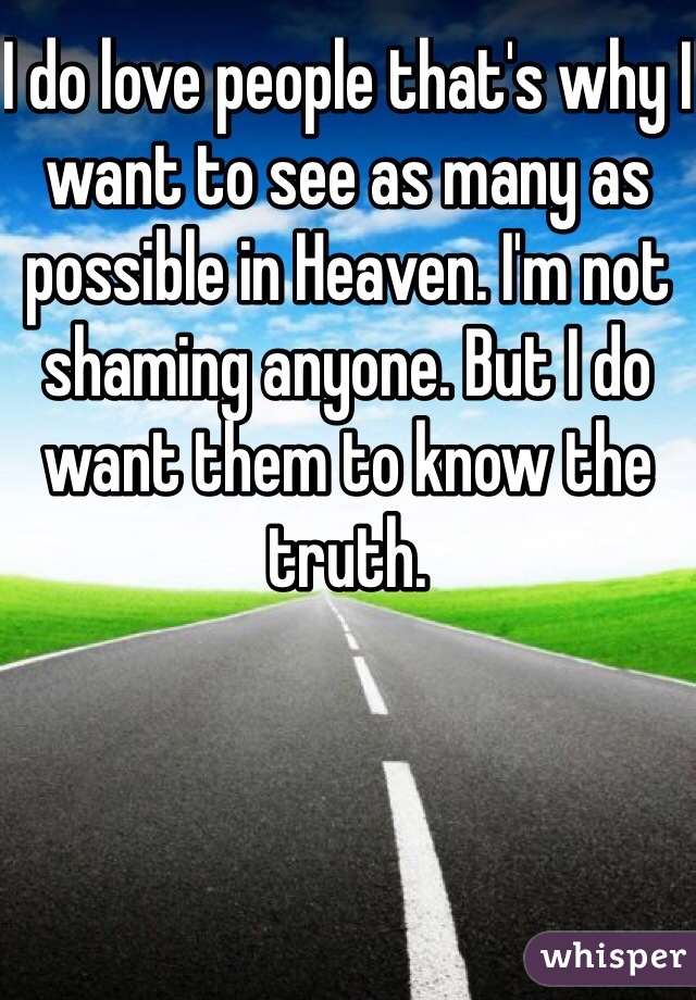 I do love people that's why I want to see as many as possible in Heaven. I'm not shaming anyone. But I do want them to know the truth. 