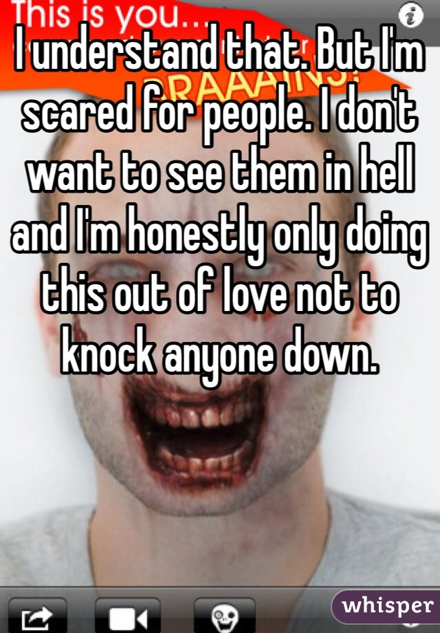 I understand that. But I'm scared for people. I don't want to see them in hell and I'm honestly only doing this out of love not to knock anyone down. 