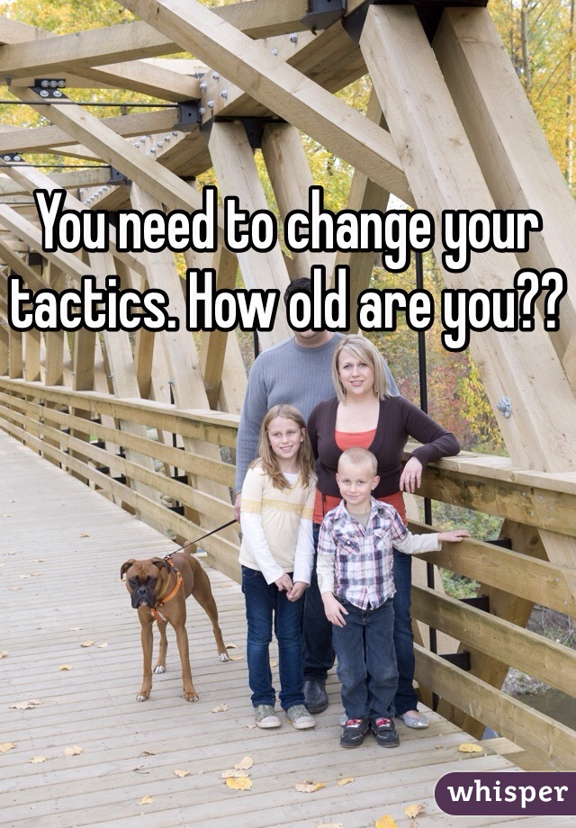 You need to change your tactics. How old are you??