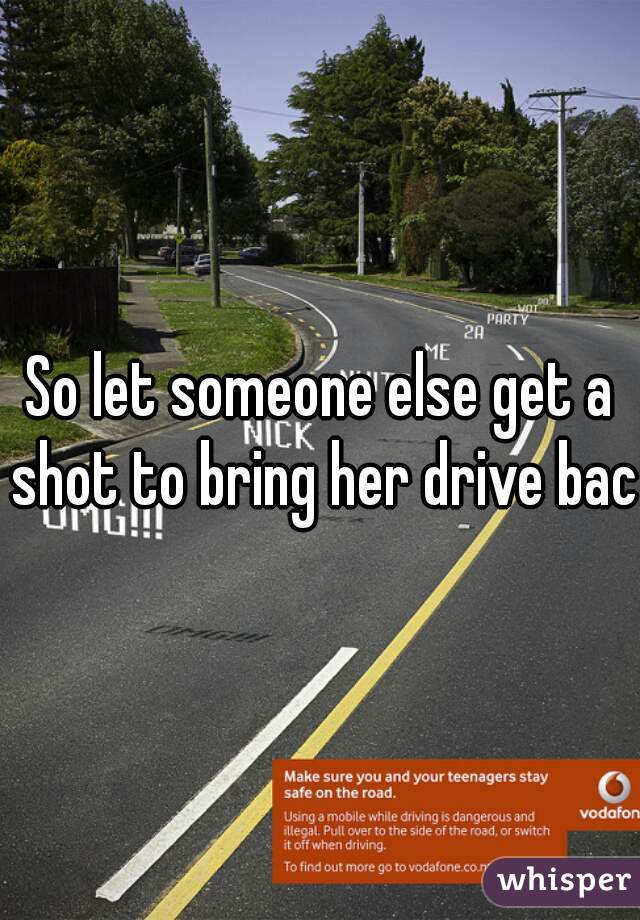 So let someone else get a shot to bring her drive back