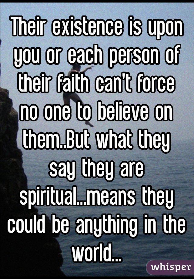 Their existence is upon you or each person of their faith can't force no one to believe on them..But what they say they are spiritual...means they could be anything in the world...