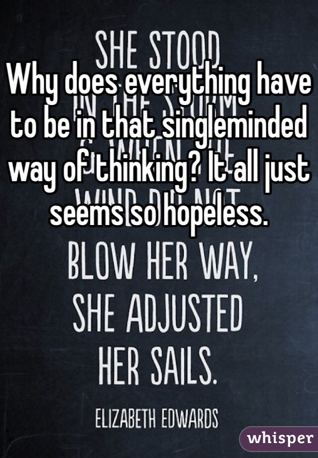 Why does everything have to be in that singleminded way of thinking? It all just seems so hopeless. 