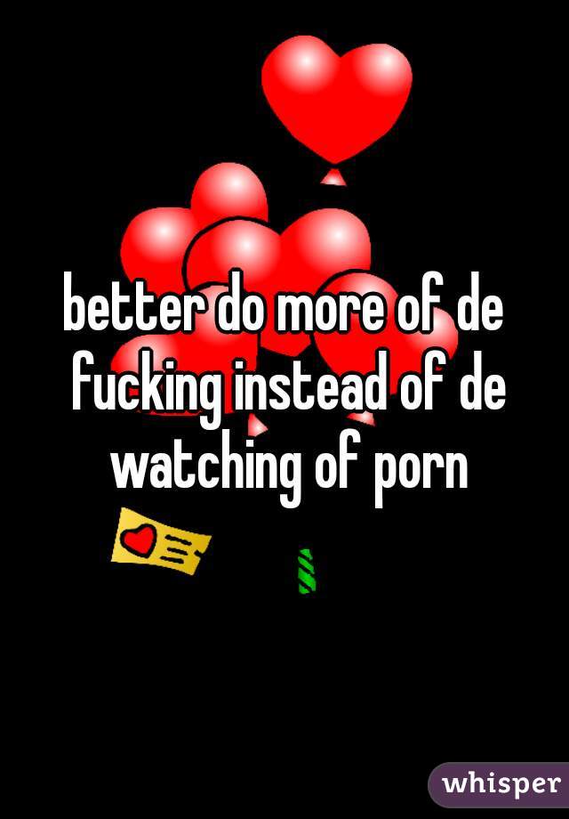 better do more of de fucking instead of de watching of porn