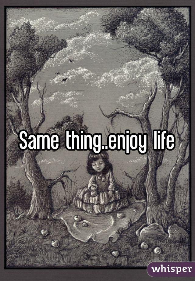 Same thing..enjoy life