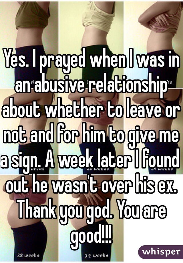 Yes. I prayed when I was in an abusive relationship about whether to leave or not and for him to give me a sign. A week later I found out he wasn't over his ex. Thank you god. You are good!!!