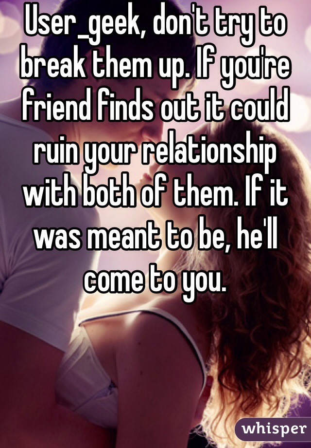 User_geek, don't try to break them up. If you're friend finds out it could ruin your relationship with both of them. If it was meant to be, he'll come to you.