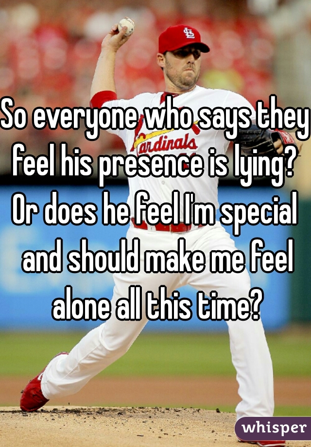 So everyone who says they feel his presence is lying? 
Or does he feel I'm special and should make me feel alone all this time?