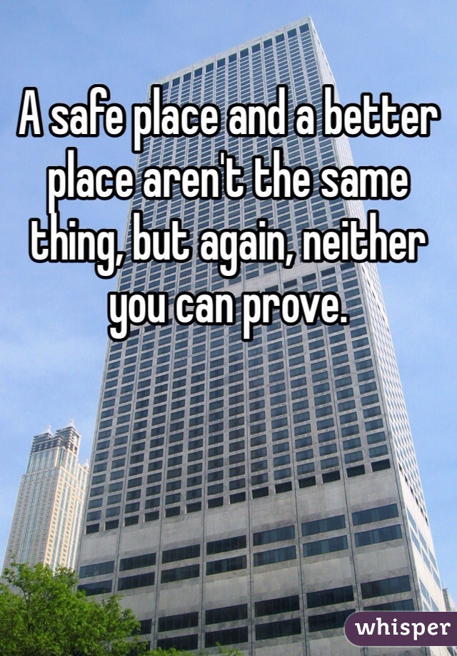 A safe place and a better place aren't the same thing, but again, neither you can prove. 