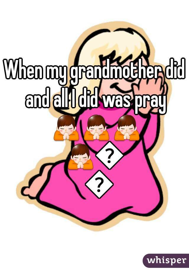 When my grandmother did and all I did was pray 🙏🙏🙏🙏🙏🙏