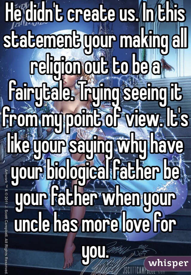 He didn't create us. In this statement your making all religion out to be a fairytale. Trying seeing it from my point of view. It's like your saying why have your biological father be your father when your uncle has more love for you. 