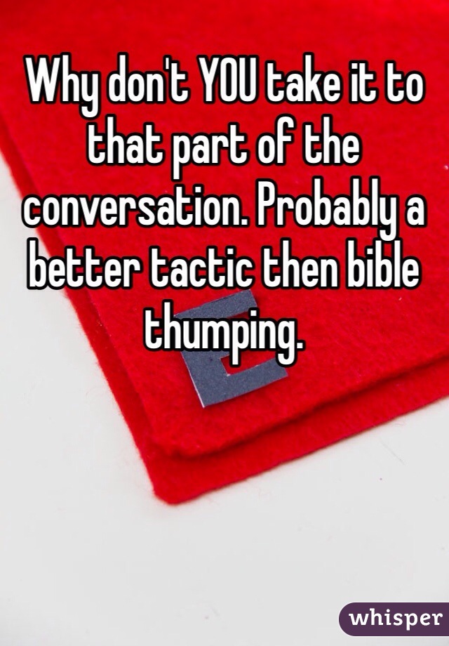 Why don't YOU take it to that part of the conversation. Probably a better tactic then bible thumping.