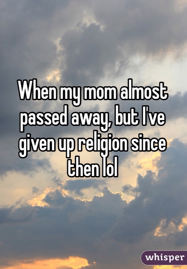 When my mom almost passed away, but I've given up religion since then lol