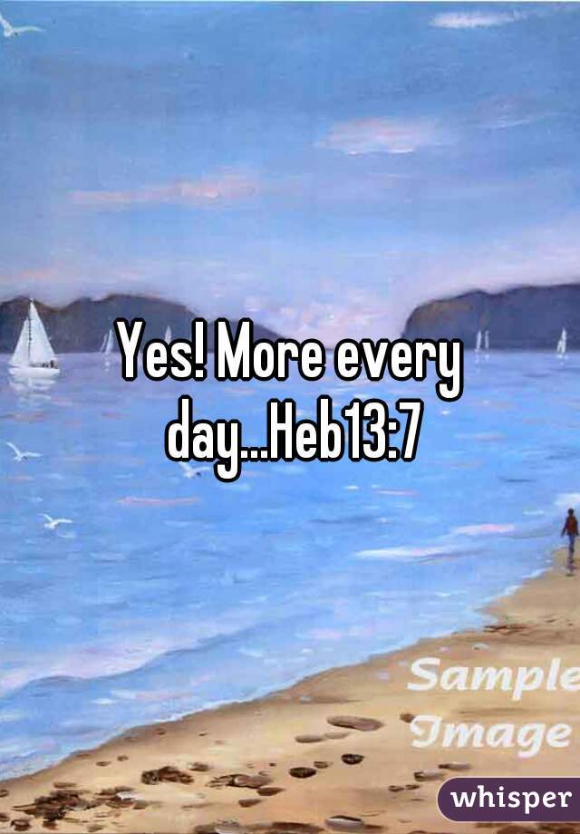 Yes! More every day...Heb13:7