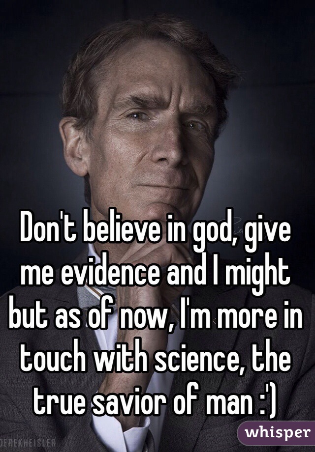 Don't believe in god, give me evidence and I might but as of now, I'm more in touch with science, the true savior of man :')