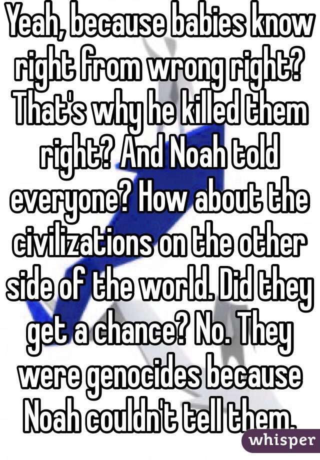 Yeah, because babies know right from wrong right? That's why he killed them right? And Noah told everyone? How about the civilizations on the other side of the world. Did they get a chance? No. They were genocides because Noah couldn't tell them.