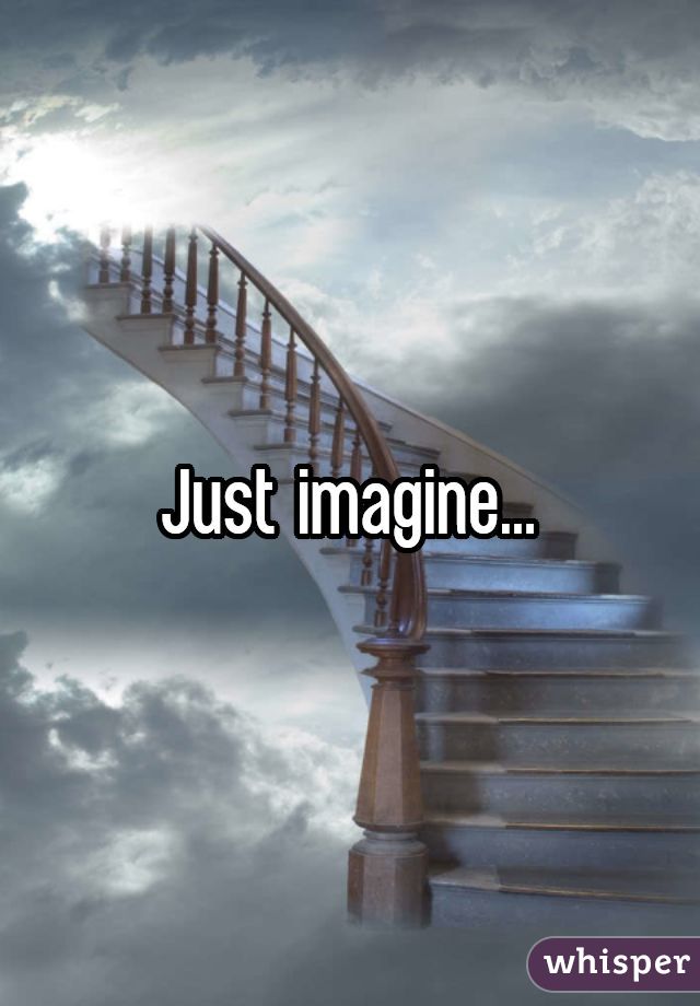 Just imagine...