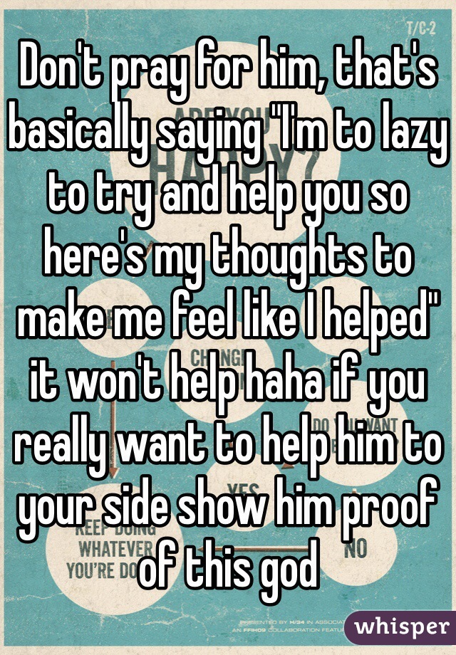 Don't pray for him, that's basically saying "I'm to lazy to try and help you so here's my thoughts to make me feel like I helped" it won't help haha if you really want to help him to your side show him proof of this god