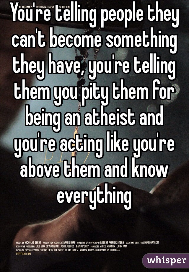 You're telling people they can't become something they have, you're telling them you pity them for being an atheist and you're acting like you're above them and know everything