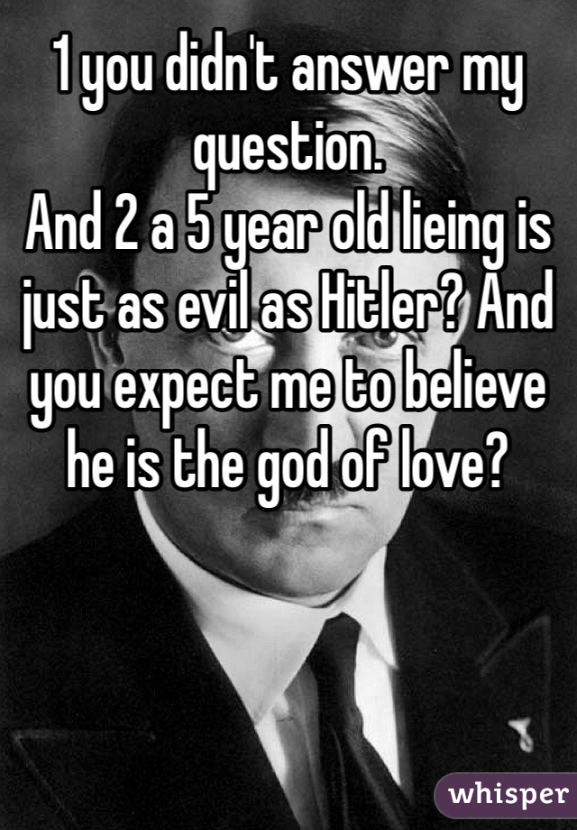 1 you didn't answer my question. 
And 2 a 5 year old lieing is just as evil as Hitler? And you expect me to believe he is the god of love? 