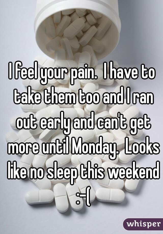 I feel your pain.  I have to take them too and I ran out early and can't get more until Monday.  Looks like no sleep this weekend :-(