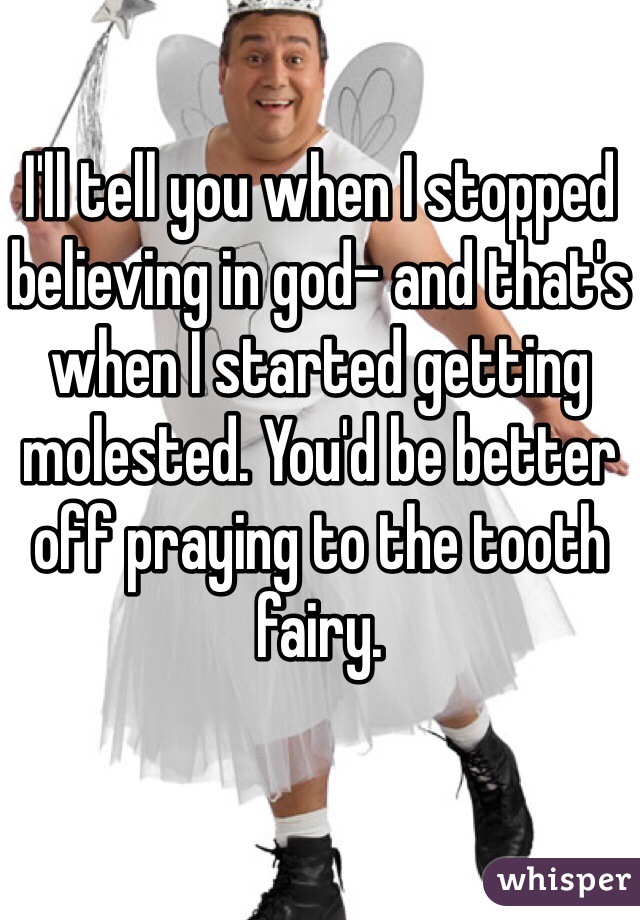 I'll tell you when I stopped believing in god- and that's when I started getting molested. You'd be better off praying to the tooth fairy.