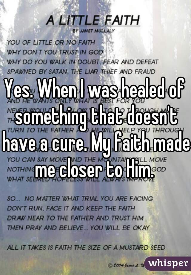 Yes. When I was healed of something that doesn't have a cure. My faith made me closer to Him. 