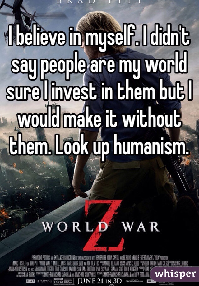 I believe in myself. I didn't say people are my world sure I invest in them but I would make it without them. Look up humanism. 