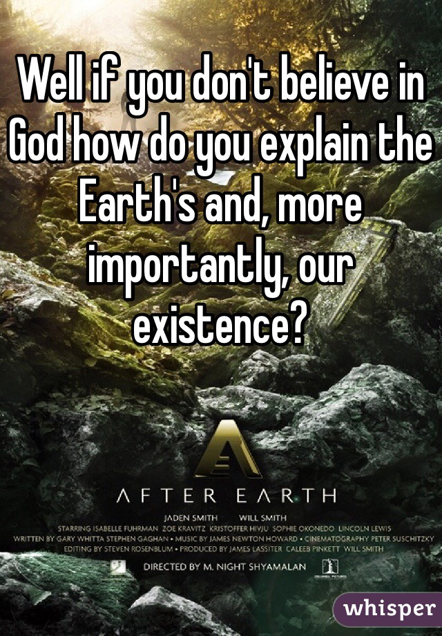 Well if you don't believe in God how do you explain the Earth's and, more importantly, our existence? 