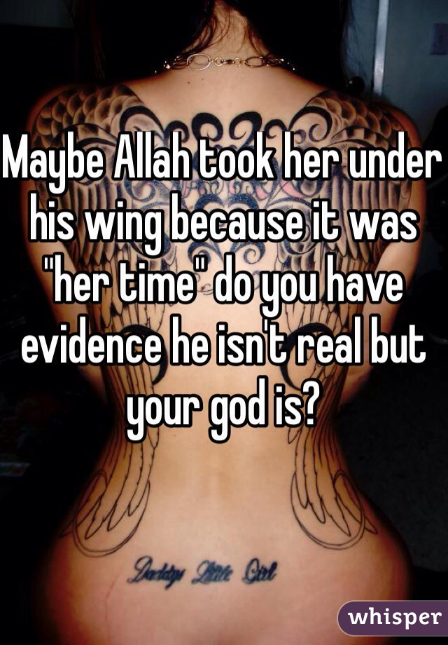 Maybe Allah took her under his wing because it was "her time" do you have evidence he isn't real but your god is?