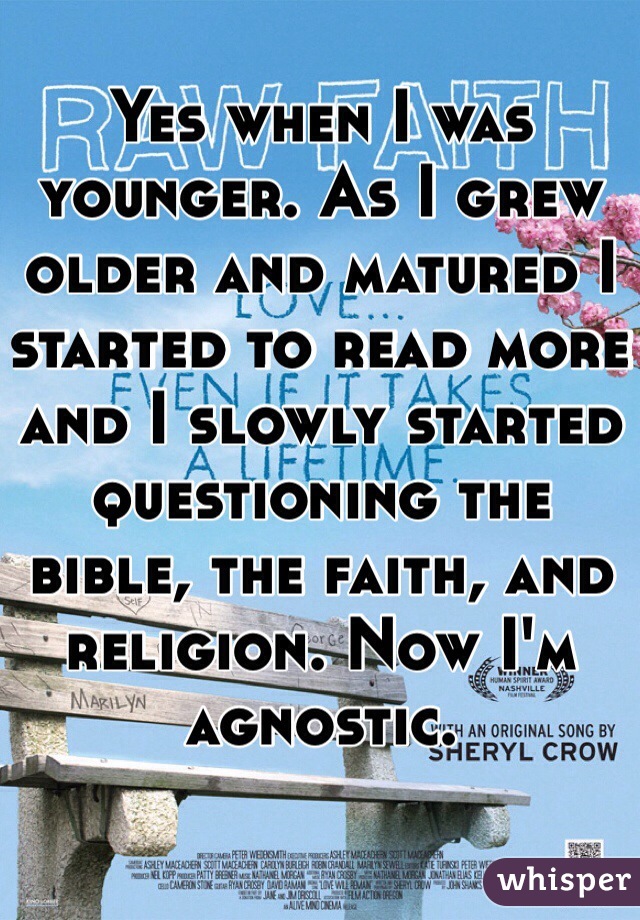 Yes when I was younger. As I grew older and matured I started to read more and I slowly started questioning the bible, the faith, and religion. Now I'm agnostic. 