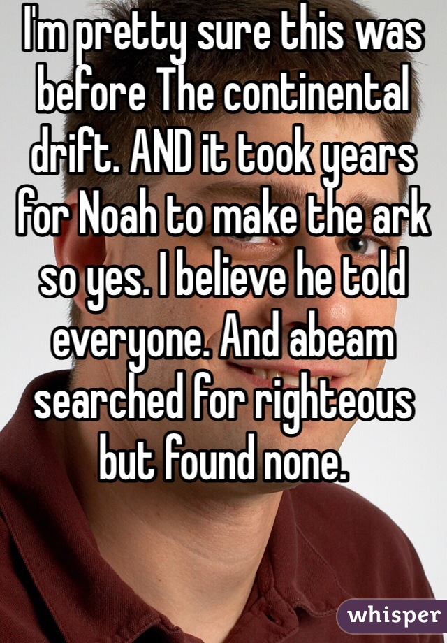 I'm pretty sure this was before The continental drift. AND it took years for Noah to make the ark so yes. I believe he told everyone. And abeam searched for righteous but found none. 